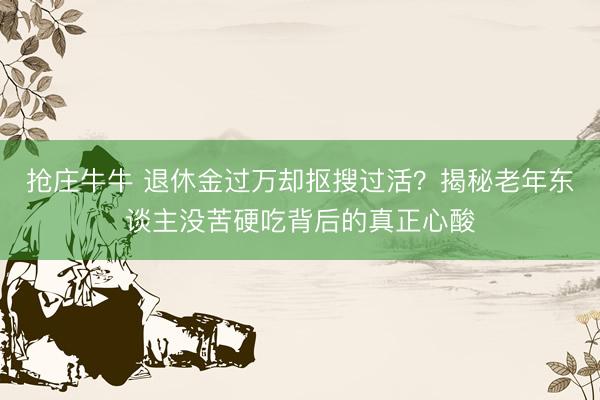 抢庄牛牛 退休金过万却抠搜过活？揭秘老年东谈主没苦硬吃背后的真正心酸