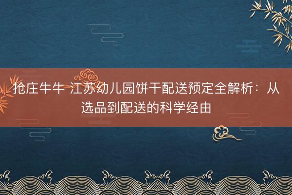 抢庄牛牛 江苏幼儿园饼干配送预定全解析：从选品到配送的科学经由