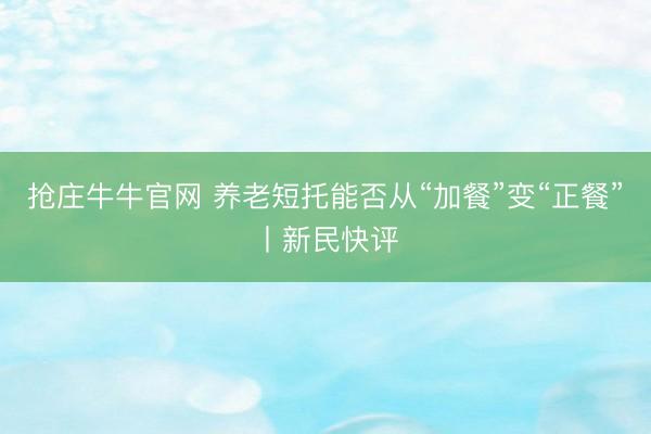 抢庄牛牛官网 养老短托能否从“加餐”变“正餐”丨新民快评