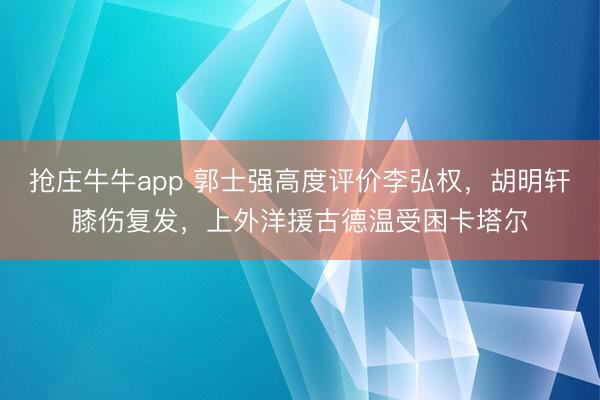 抢庄牛牛app 郭士强高度评价李弘权，胡明轩膝伤复发，上外洋援古德温受困卡塔尔