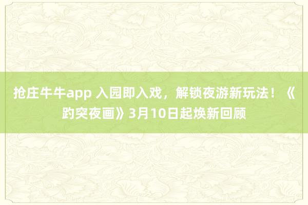 抢庄牛牛app 入园即入戏，解锁夜游新玩法！《趵突夜画》3月10日起焕新回顾