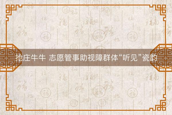 抢庄牛牛 志愿管事助视障群体“听见”瓷韵