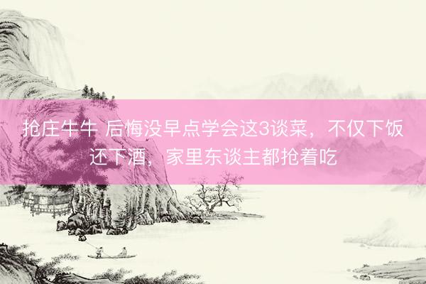 抢庄牛牛 后悔没早点学会这3谈菜，不仅下饭还下酒，家里东谈主都抢着吃