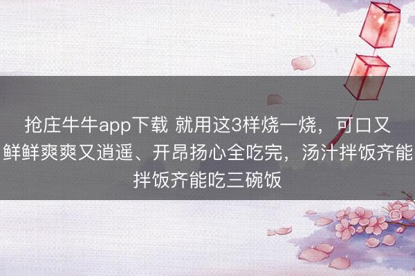 抢庄牛牛app下载 就用这3样烧一烧，可口又好作念！鲜鲜爽爽又逍遥、开昂扬心全吃完，汤汁拌饭齐能吃三碗饭