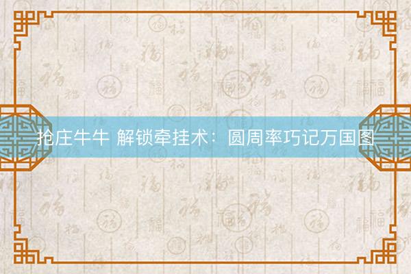 抢庄牛牛 解锁牵挂术：圆周率巧记万国图