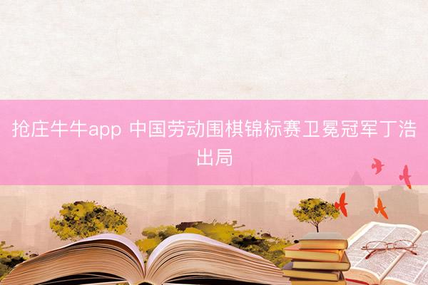抢庄牛牛app 中国劳动围棋锦标赛卫冕冠军丁浩出局
