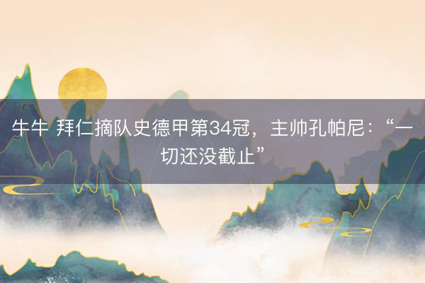 牛牛 拜仁摘队史德甲第34冠，主帅孔帕尼：“一切还没截止”