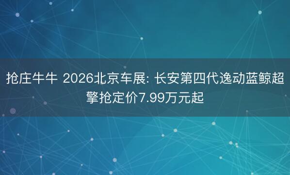抢庄牛牛 2026北京车展: 长安第四代逸动蓝鲸超擎抢定价7.99万元起