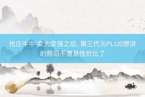 抢庄牛牛 变大变强之后, 第三代元PLUS想讲的照旧不啻是性价比了