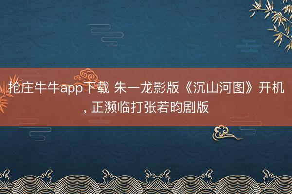 抢庄牛牛app下载 朱一龙影版《沉山河图》开机, 正濒临打张若昀剧版