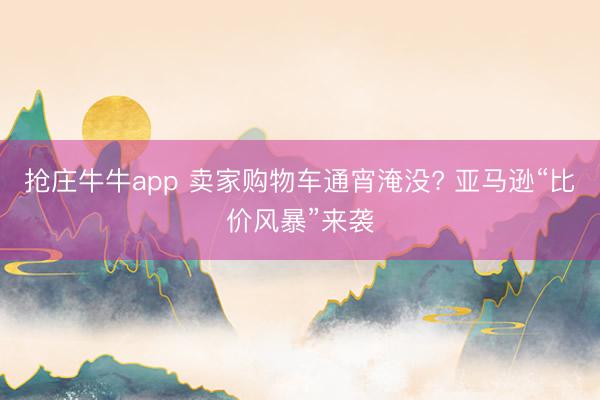 抢庄牛牛app 卖家购物车通宵淹没? 亚马逊“比价风暴”来袭