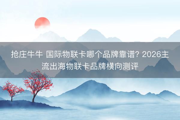 抢庄牛牛 国际物联卡哪个品牌靠谱? 2026主流出海物联卡品牌横向测评