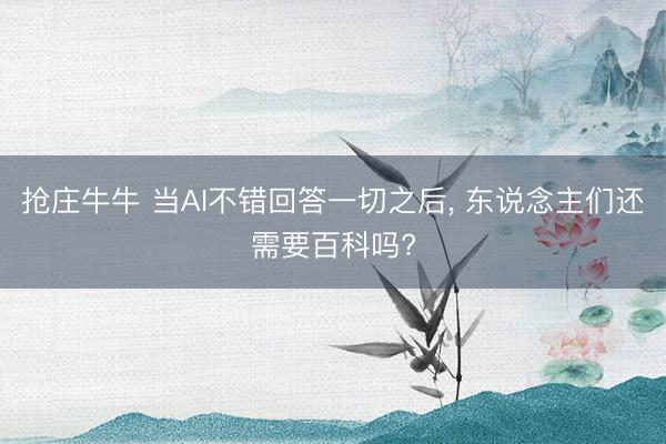 抢庄牛牛 当AI不错回答一切之后, 东说念主们还需要百科吗?