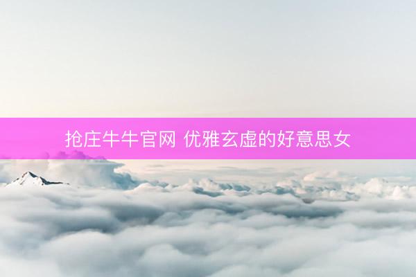 抢庄牛牛官网 优雅玄虚的好意思女