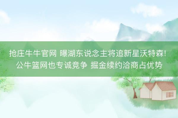 抢庄牛牛官网 曝湖东说念主将追新星沃特森! 公牛篮网也专诚竞争 掘金续约洽商占优势