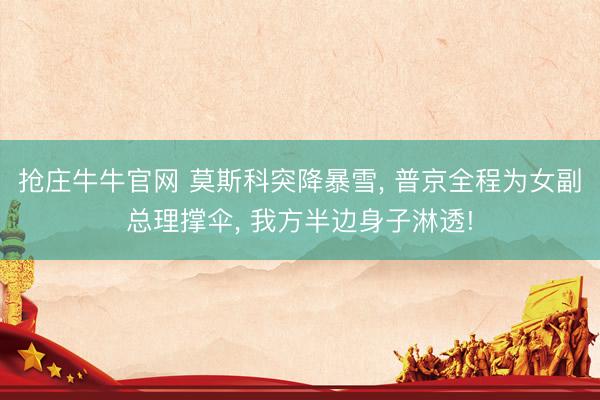 抢庄牛牛官网 莫斯科突降暴雪, 普京全程为女副总理撑伞, 我方半边身子淋透!