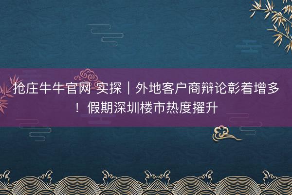 抢庄牛牛官网 实探｜外地客户商辩论彰着增多！假期深圳楼市热度擢升