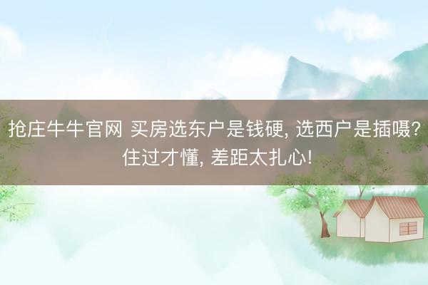 抢庄牛牛官网 买房选东户是钱硬, 选西户是插嗫? 住过才懂, 差距太扎心!