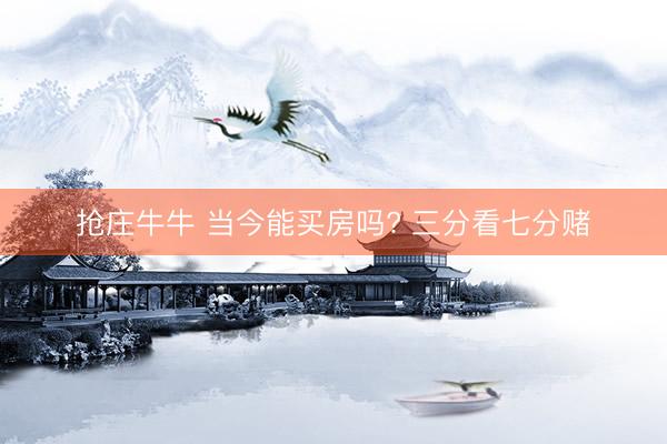 抢庄牛牛 当今能买房吗? 三分看七分赌