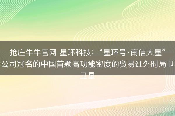 抢庄牛牛官网 星环科技：“星环号·南信大星”为公司冠名的中国首颗高功能密度的贸易红外时局卫星
